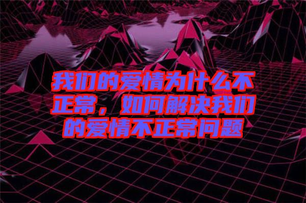 我們的愛情為什么不正常,如何解決我們的愛情不正常問題
