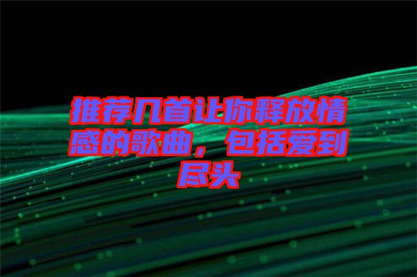 推薦幾首讓你釋放情感的歌曲,包括愛到盡頭