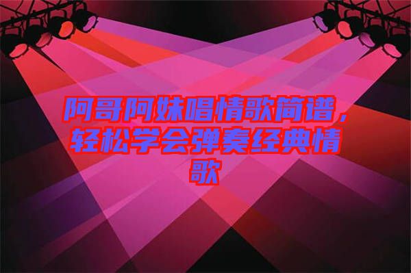 阿哥阿妹唱情歌簡譜,輕松學會彈奏經典情歌