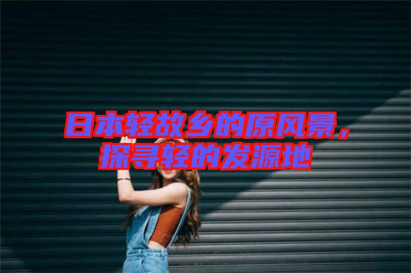 日本輕故鄉的原風景，探尋輕的發源地