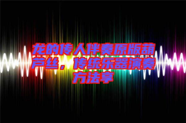 龍的傳人伴奏原版葫蘆絲,傳統(tǒng)樂(lè)器演奏方法享