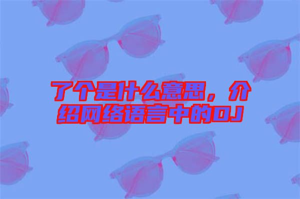 了個是什么意思,介紹網絡語言中的DJ
