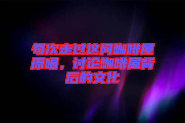 每次走過這間咖啡屋原唱,討論咖啡屋背后的文化