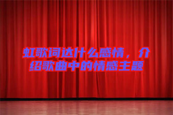 虹歌詞達什么感情,介紹歌曲中的情感主題