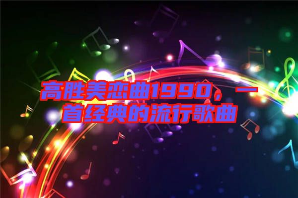高勝美戀曲1990,一首經典的流行歌曲