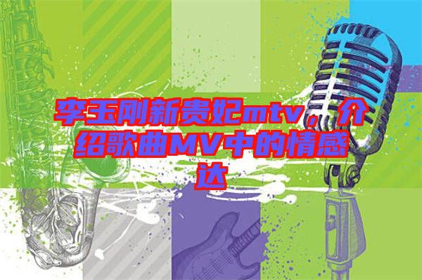 李玉剛新貴妃mtv，介紹歌曲MV中的情感達