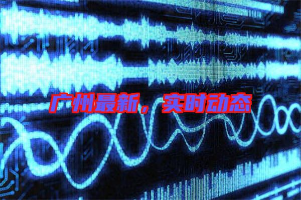 廣州最新,實時動態