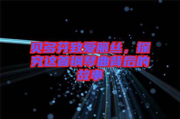 貝多芬致愛麗絲,探究這首鋼琴曲背后的故事