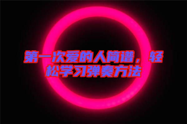 第一次愛的人簡譜,輕松學(xué)習(xí)彈奏方法