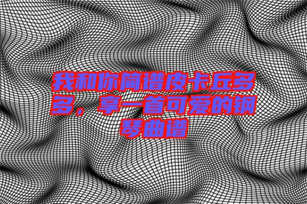 我和你簡譜皮卡丘多多,享一首可愛的鋼琴曲譜