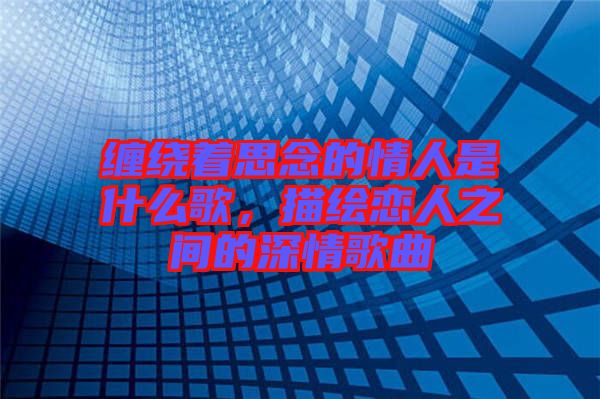 纏繞著思念的情人是什么歌，描繪戀人之間的深情歌曲