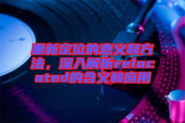 重新定位的意義和方法，深入解析relocated的含義和應(yīng)用