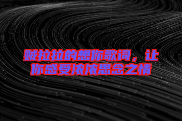 賊拉拉的想你歌詞,讓你感受濃濃思念之情