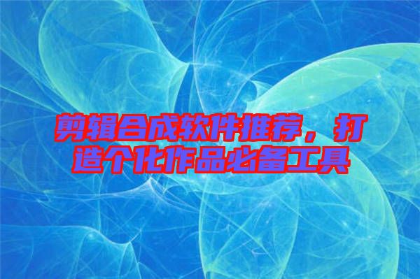 剪輯合成軟件推薦,打造個化作品必備工具