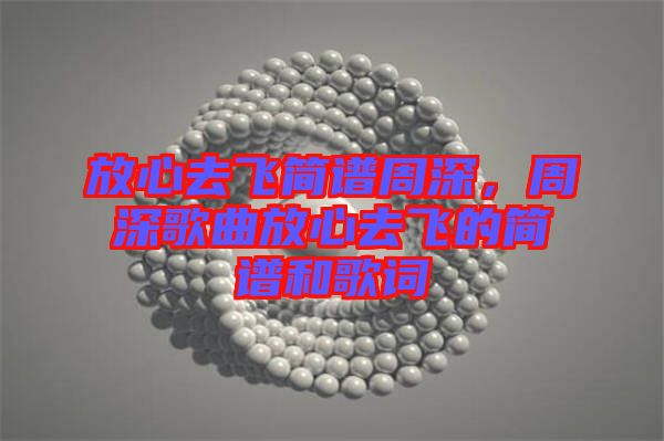 放心去飛簡譜周深，周深歌曲放心去飛的簡譜和歌詞