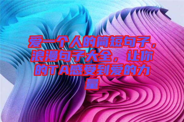 愛一個人的簡短句子,浪漫句子大全,讓你的TA感受到愛的力量