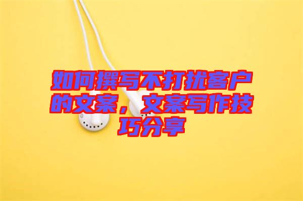 如何撰寫不打擾客戶的文案,文案寫作技巧分享
