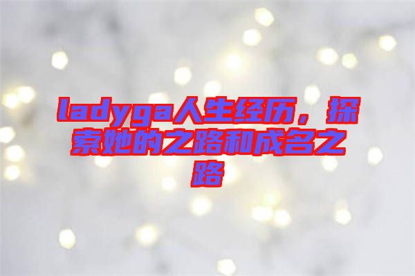 ladyga人生經歷,探索她的之路和成名之路