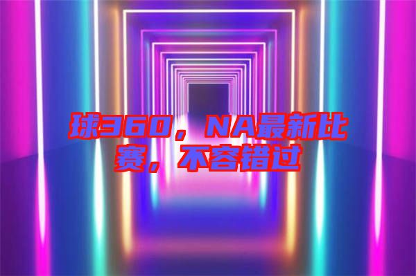 球360,NA最新比賽,不容錯過