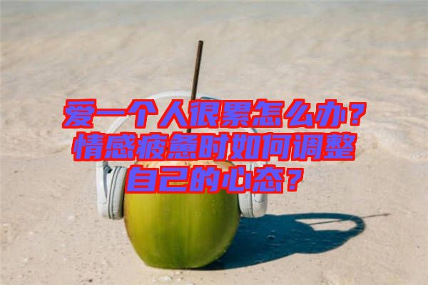 愛一個人很累怎么辦?情感疲憊時如何調整自己的心態?