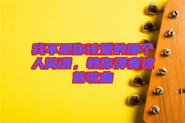 我不是你該愛的那個人簡譜,教你彈奏這首歌曲