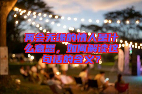 再會無緣的情人是什么意思，如何解讀這句話的含義？