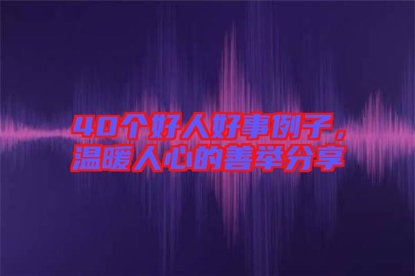 40個(gè)好人好事例子,溫暖人心的善舉分享