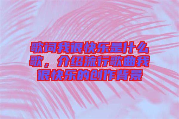 歌詞我很快樂是什么歌,介紹流行歌曲我很快樂的創作背景
