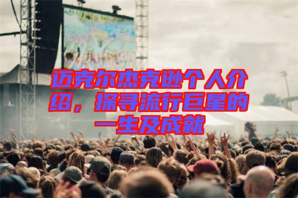 邁克爾杰克遜個(gè)人介紹,探尋流行巨星的一生及成就