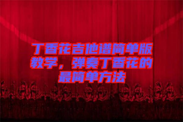 丁香花吉他譜簡(jiǎn)單版教學(xué),彈奏丁香花的最簡(jiǎn)單方法