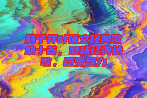 林子祥葉倩文經典歌曲十首,回味經典情歌,感受魅力