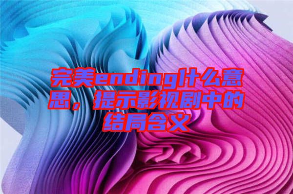 完美ending什么意思,提示影視劇中的結局含義