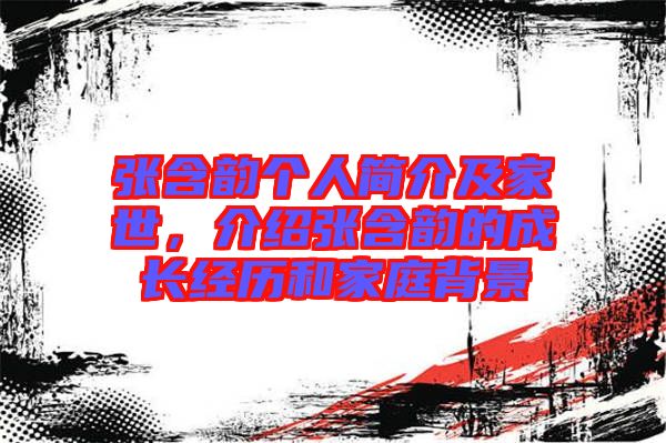 張含韻個人簡介及家世，介紹張含韻的成長經歷和家庭背景