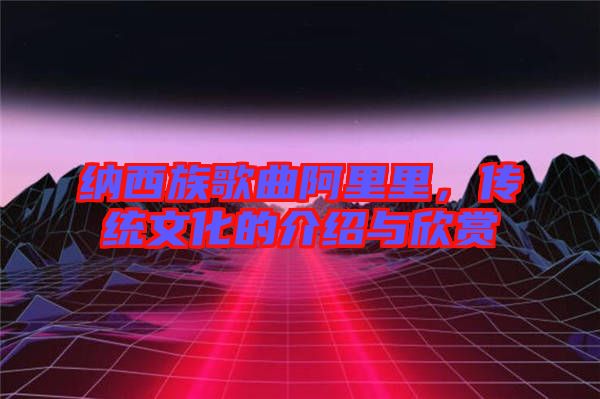 納西族歌曲阿里里,傳統文化的介紹與欣賞