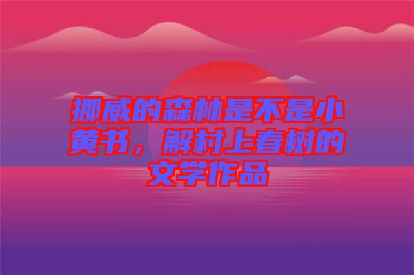 挪威的森林是不是小黃書,解村上春樹的文學作品