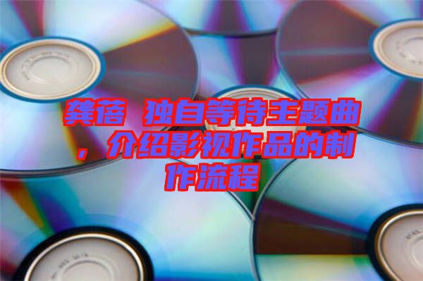 龔蓓苾獨自等待主題曲,介紹影視作品的制作流程