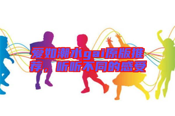 愛如潮水gai原版推薦,聽聽不同的感受