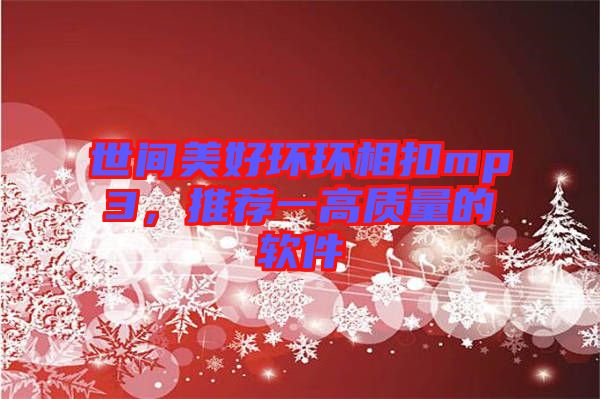 世間美好環(huán)環(huán)相扣mp3,推薦一高質(zhì)量的軟件