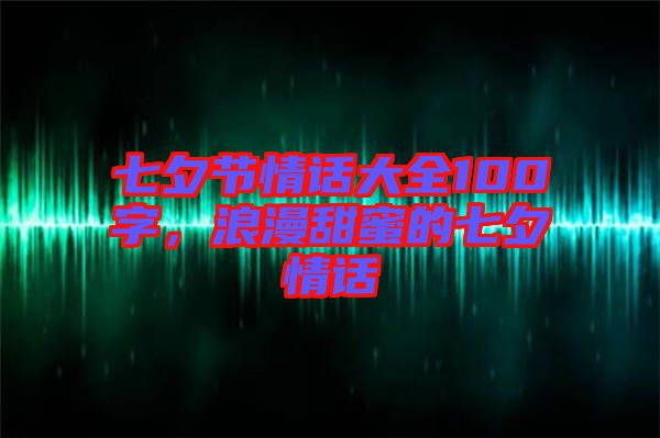 七夕節情話大全100字，浪漫甜蜜的七夕情話