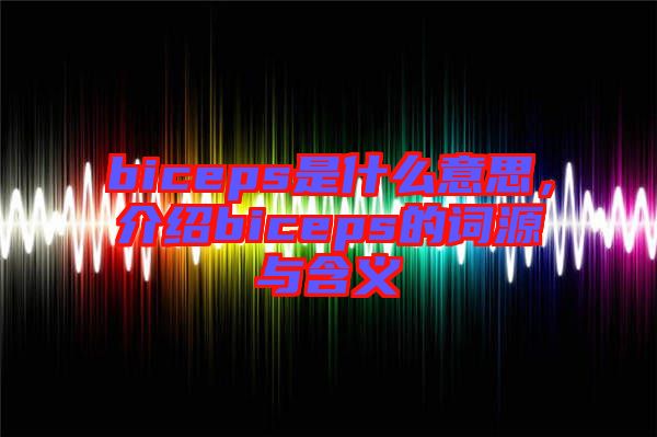 biceps是什么意思,介紹biceps的詞源與含義