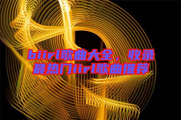 biirl歌曲大全,收錄最熱門iirl歌曲推薦