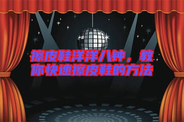 擦皮鞋洋洋八鐘,教你快速擦皮鞋的方法