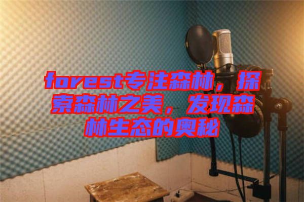 forest專注森林,探索森林之美,發(fā)現(xiàn)森林生態(tài)的奧秘