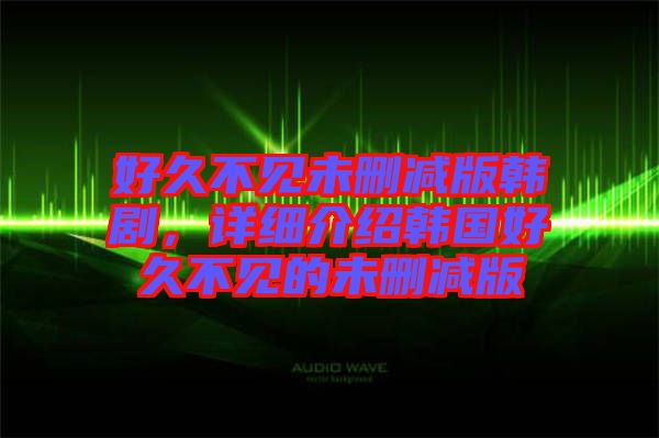 好久不見未刪減版韓劇,詳細(xì)介紹韓國好久不見的未刪減版