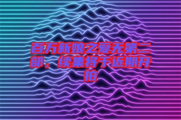 百萬新娘之愛無第二部,續(xù)集將于近期開拍