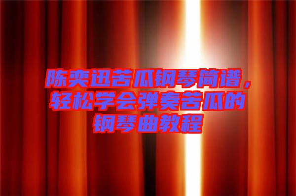 陳奕迅苦瓜鋼琴簡譜,輕松學會彈奏苦瓜的鋼琴曲教程