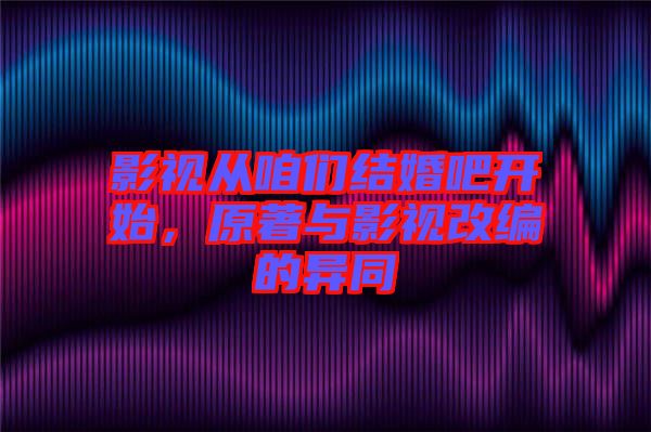 影視從咱們結婚吧開始,原著與影視改編的異同