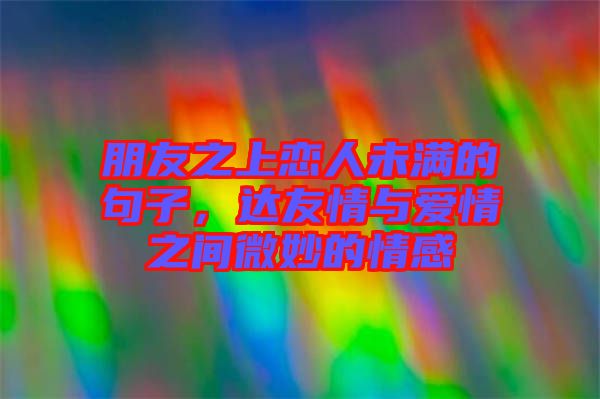 朋友之上戀人未滿的句子,達(dá)友情與愛情之間微妙的情感