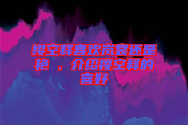 櫻空釋喜歡嵐裳還是艷炟,介紹櫻空釋的喜好