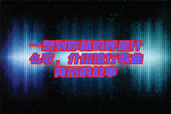 一想到你就嗚呼是什么歌，介紹流行歌曲背后的故事